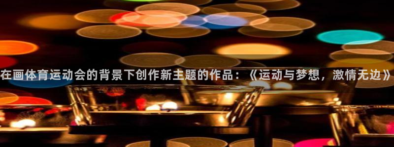 k1体育棋牌网址：在画体育运动会的背景下创作新主题的作品：《运动与梦想，激情无边》