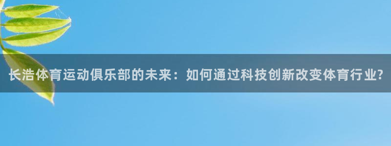 k1体育下载链接：长浩体育运动俱乐部的未来：如何通过科技创新改变体育行业?