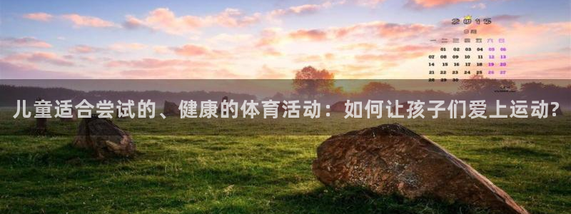 k1体育下载地址：儿童适合尝试的、健康的体育活动：如何让孩子们爱上运动?